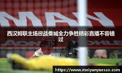 西汉姆联主场迎战曼城全力争胜精彩直播不容错过