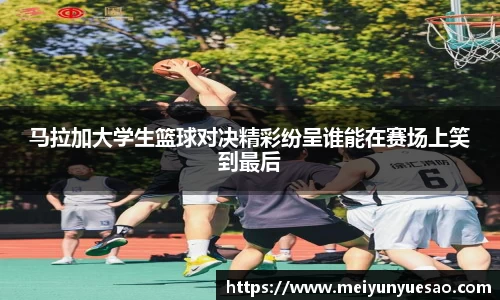 马拉加大学生篮球对决精彩纷呈谁能在赛场上笑到最后